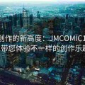 漫画创作的新高度：JMCOMIC18CMIC带您体验不一样的创作乐趣