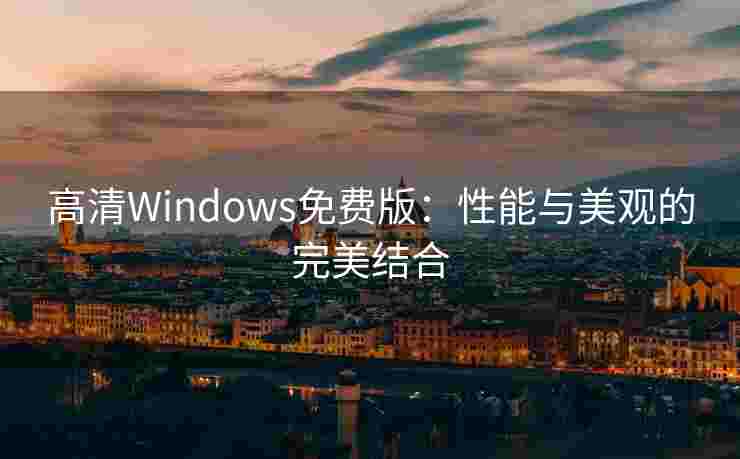 高清Windows免费版:性能与美观的完美结合 高清Windows免费版:性能与美观的完美结合
