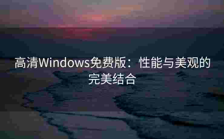 高清Windows免费版:性能与美观的完美结合 高清Windows免费版:性能与美观的完美结合