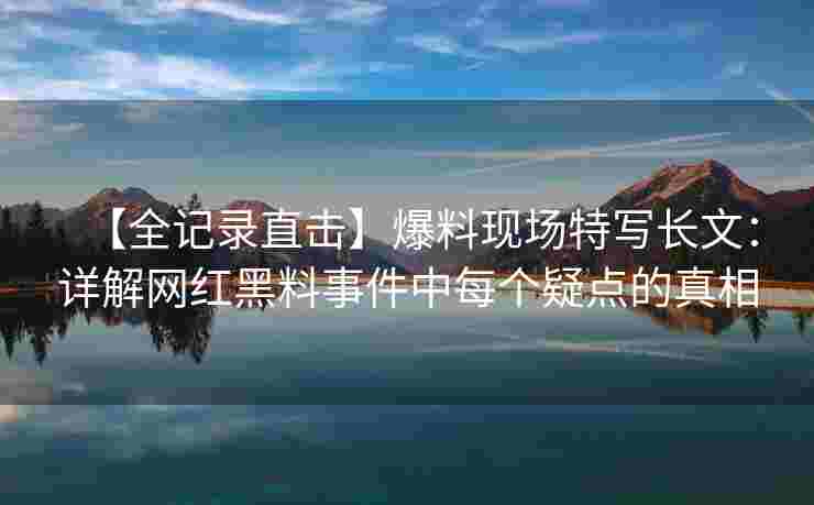 【全记录直击】爆料现场特写长文:详解网红黑料事件中每个疑点的真相 【全记录直击】爆料现场特写长文:详解网红黑料事件中每个疑点的真相