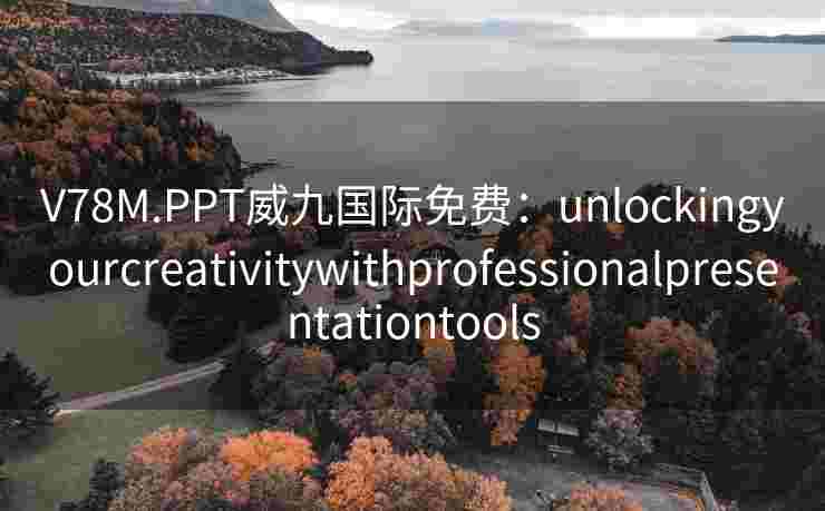 V78M.PPT威九国际免费：unlockingyourcreativitywithprofessionalpresentationtools
