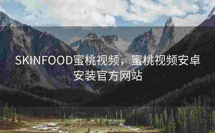 SKINFOOD蜜桃视频，蜜桃视频安卓安装官方网站