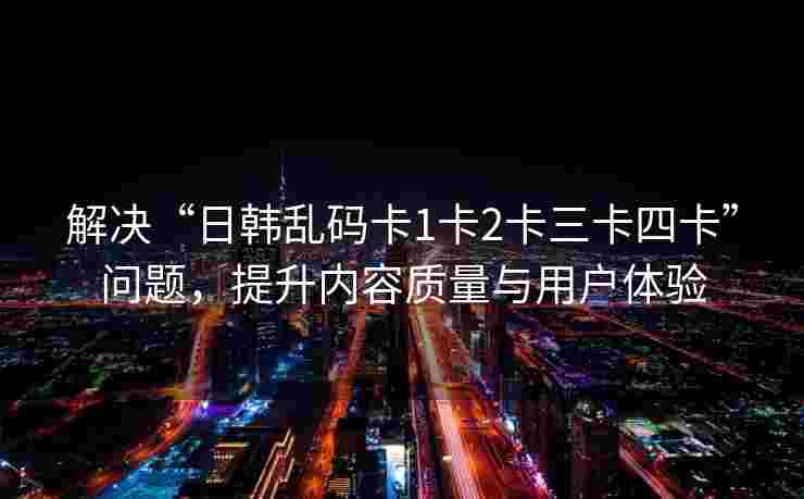 解决“日韩乱码卡1卡2卡三卡四卡”问题,提升内容质量与用户体验 解决“日韩乱码卡1卡2卡三卡四卡”问题,提升内容质量与用户体验