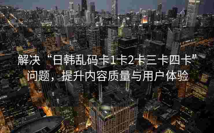解决“日韩乱码卡1卡2卡三卡四卡”问题,提升内容质量与用户体验 解决“日韩乱码卡1卡2卡三卡四卡”问题,提升内容质量与用户体验