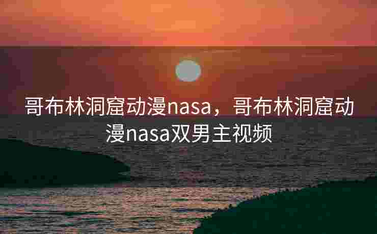 哥布林洞窟动漫nasa,哥布林洞窟动漫nasa双男主视频 哥布林洞窟动漫nasa,哥布林洞窟动漫nasa双男主视频