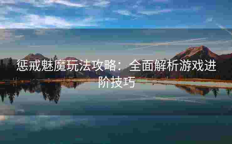 惩戒魅魔玩法攻略：全面解析游戏进阶技巧