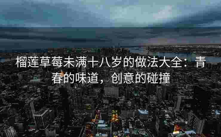 榴莲草莓未满十八岁的做法大全:青春的味道,创意的碰撞 榴莲草莓未满十八岁的做法大全:青春的味道,创意的碰撞