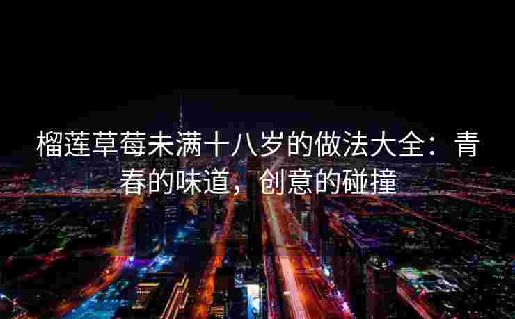 榴莲草莓未满十八岁的做法大全:青春的味道,创意的碰撞 榴莲草莓未满十八岁的做法大全:青春的味道,创意的碰撞