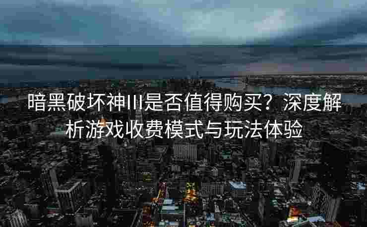 暗黑破坏神III是否值得购买？深度解析游戏收费模式与玩法体验