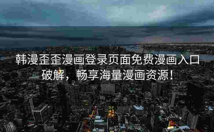 韩漫歪歪漫画登录页面免费漫画入口破解,畅享海量漫画资源! 韩漫歪歪漫画登录页面免费漫画入口破解,畅享海量漫画资源!