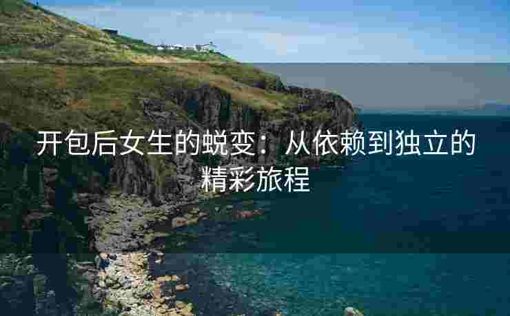 开包后女生的蜕变：从依赖到独立的精彩旅程