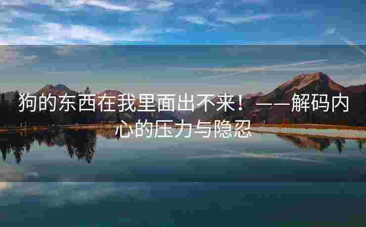狗的东西在我里面出不来！——解码内心的压力与隐忍