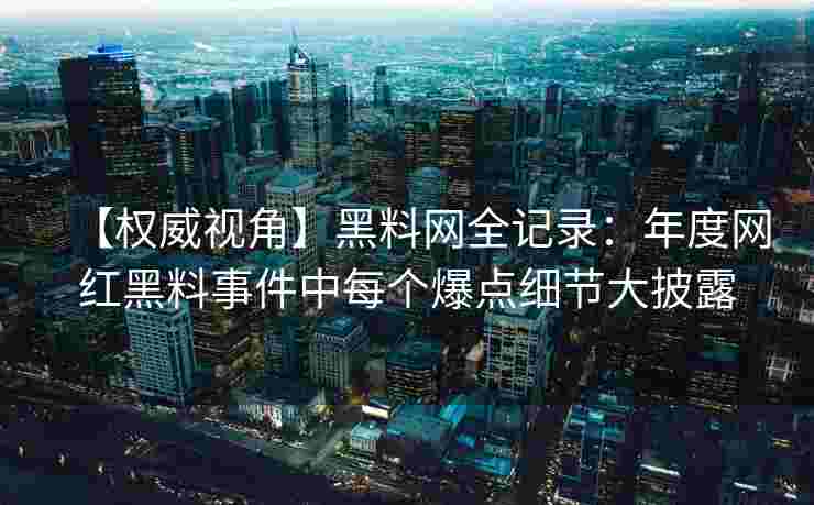 【权威视角】黑料网全记录:年度网红黑料事件中每个爆点细节大披露 【权威视角】黑料网全记录:年度网红黑料事件中每个爆点细节大披露