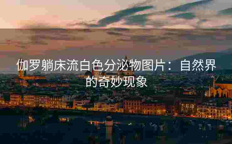 伽罗躺床流白色分泌物图片：自然界的奇妙现象