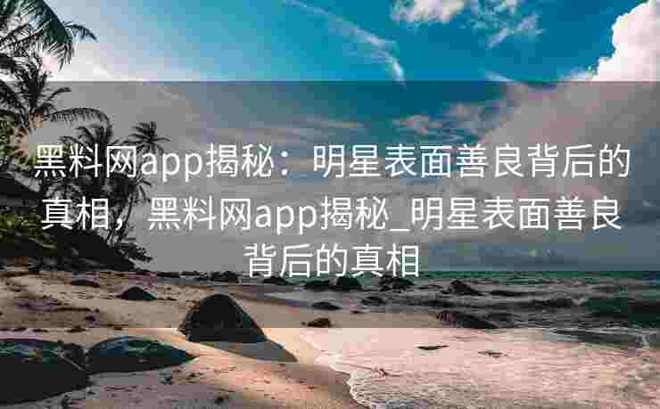 黑料网app揭秘:明星表面善良背后的真相,黑料网app揭秘_明星表面善良背后的真相 黑料网app揭秘:明星表面善良背后的真相,黑料网app揭秘_明星表面善良背后的真相
