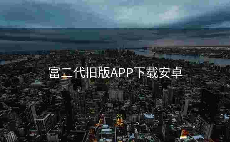 富二代旧版APP下载安卓 富二代旧版APP下载安卓