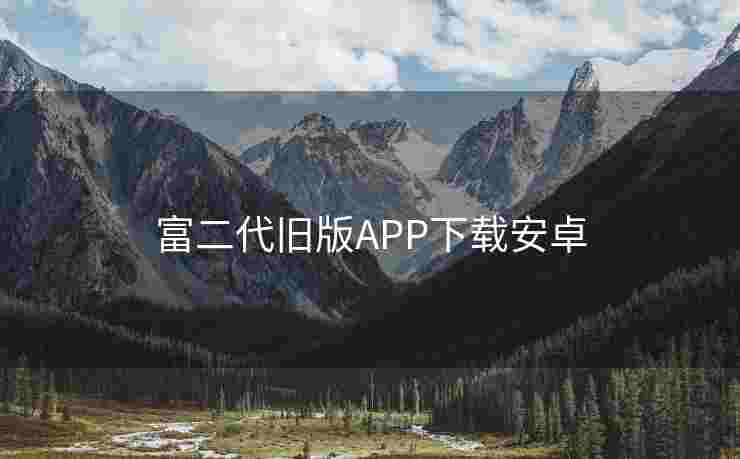 富二代旧版APP下载安卓 富二代旧版APP下载安卓