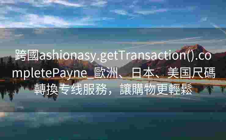 跨國ashionasy.getTransaction().completePayne_歐洲、日本、美国尺碼轉換专线服務,讓購物更輕鬆 跨國ashionasy.getTransaction().completePayne_歐洲、日本、美国尺碼轉換专线服務,讓購物更輕鬆