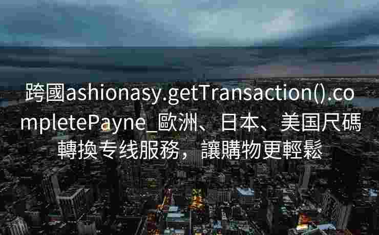 跨國ashionasy.getTransaction().completePayne_歐洲、日本、美国尺碼轉換专线服務,讓購物更輕鬆 跨國ashionasy.getTransaction().completePayne_歐洲、日本、美国尺碼轉換专线服務,讓購物更輕鬆