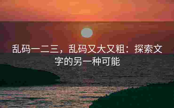 乱码一二三,乱码又大又粗:探索文字的另一种可能 乱码一二三,乱码又大又粗:探索文字的另一种可能