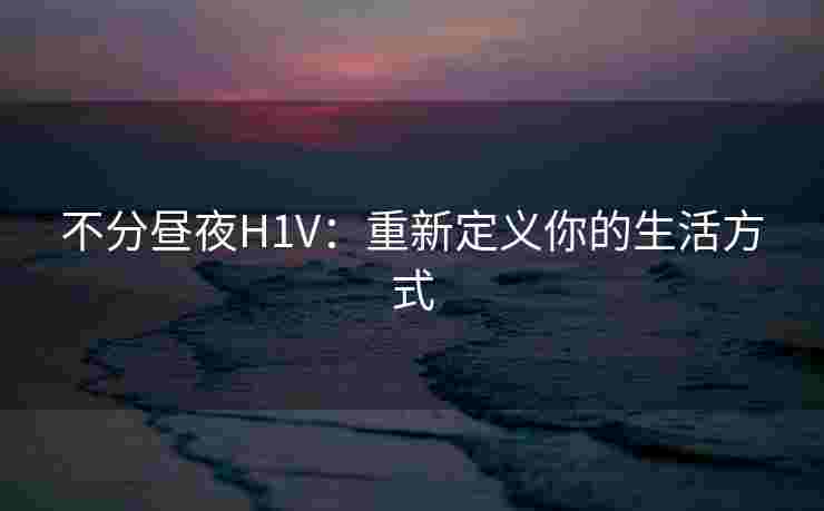 不分昼夜H1V：重新定义你的生活方式