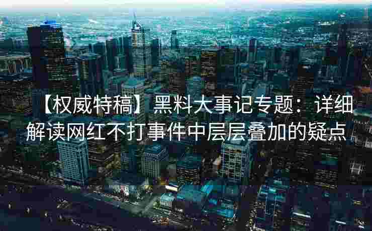 【权威特稿】黑料大事记专题：详细解读网红不打事件中层层叠加的疑点