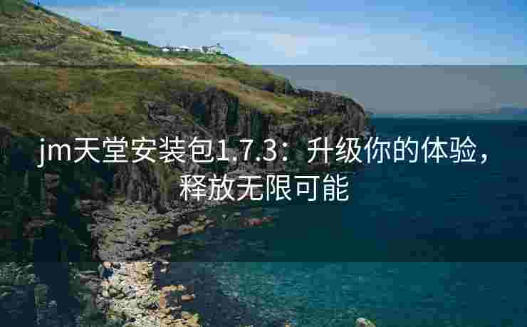 jm天堂安装包1.7.3：升级你的体验，释放无限可能