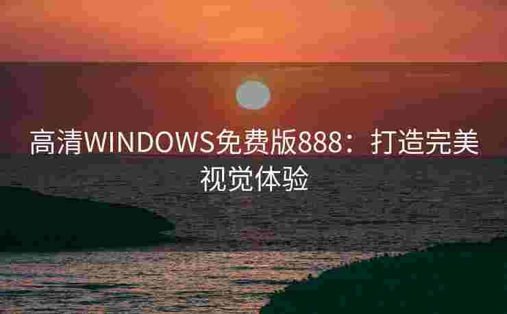 高清WINDOWS免费版888：打造完美视觉体验