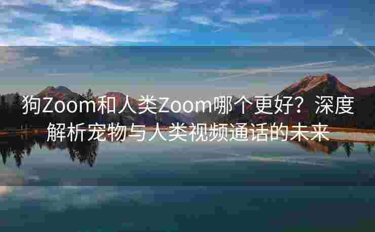 狗Zoom和人类Zoom哪个更好？深度解析宠物与人类视频通话的未来
