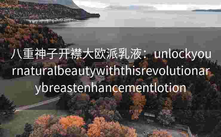 八重神子开襟大欧派乳液：unlockyournaturalbeautywiththisrevolutionarybreastenhancementlotion