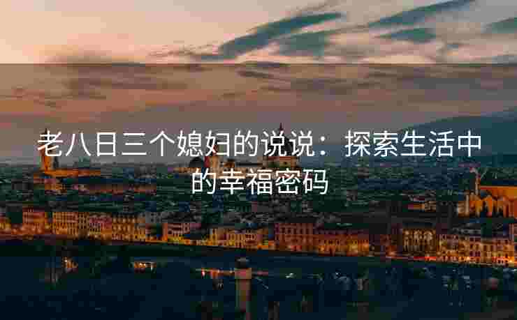 老八日三个媳妇的说说：探索生活中的幸福密码