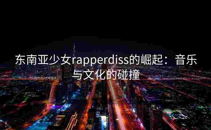 东南亚少女rapperdiss的崛起：音乐与文化的碰撞