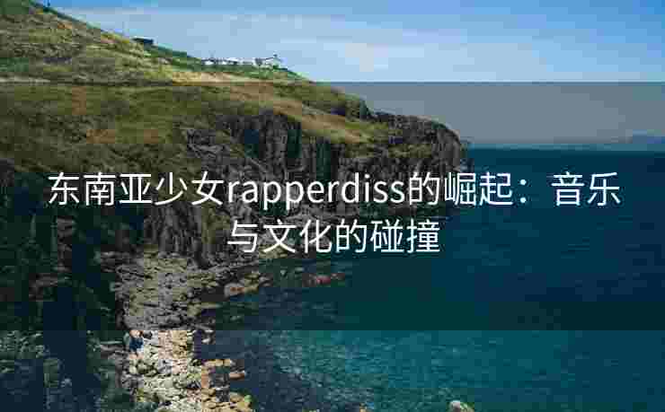 东南亚少女rapperdiss的崛起：音乐与文化的碰撞