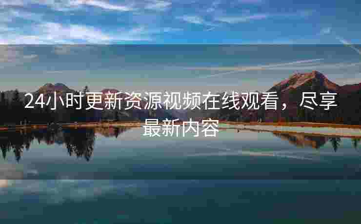 24小时更新资源视频在线观看，尽享最新内容