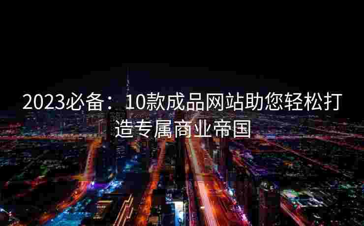 2023必备：10款成品网站助您轻松打造专属商业帝国