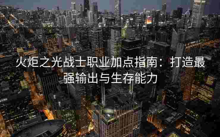 火炬之光战士职业加点指南：打造最强输出与生存能力