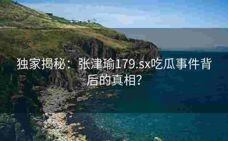 独家揭秘：张津瑜179.sx吃瓜事件背后的真相？