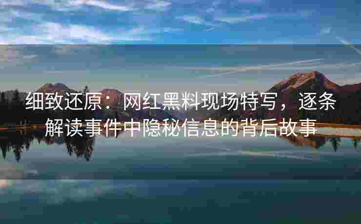 细致还原：网红黑料现场特写，逐条解读事件中隐秘信息的背后故事